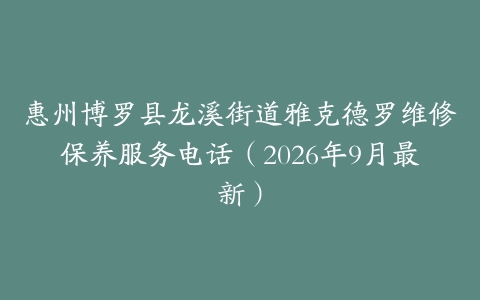 惠州博罗县龙溪街道雅克德罗维修保养服务电话（2026年9月最新）