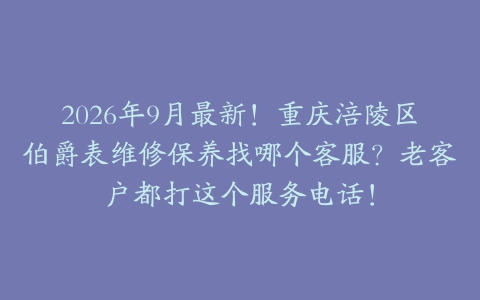 2026年9月最新！重庆涪陵区伯爵表维修保养找哪个客服？老客户都打这个服务电话！
