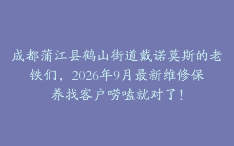 成都蒲江县鹤山街道戴诺莫斯的老铁们，2026年9月最新维修保养找客户唠嗑就对了！
