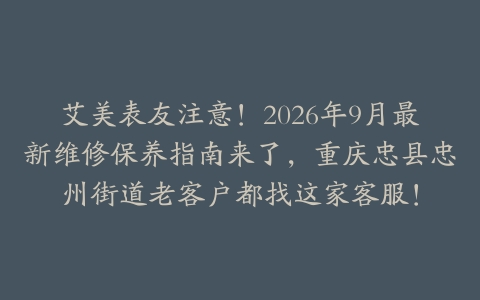 艾美表友注意！2026年9月最新维修保养指南来了，重庆忠县忠州街道老客户都找这家客服！