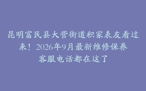 昆明富民县大营街道积家表友看过来！2026年9月最新维修保养客服电话都在这了