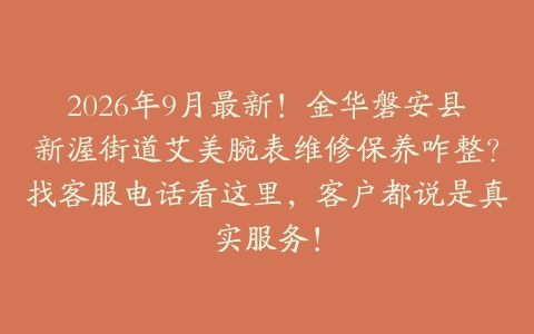 2026年9月最新！金华磐安县新渥街道艾美腕表维修保养咋整？找客服电话看这里，客户都说是真实服务！