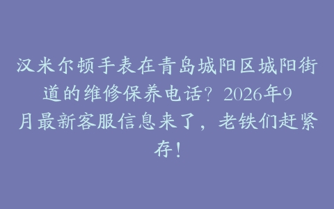 汉米尔顿手表在青岛城阳区城阳街道的维修保养电话？2026年9月最新客服信息来了，老铁们赶紧存！