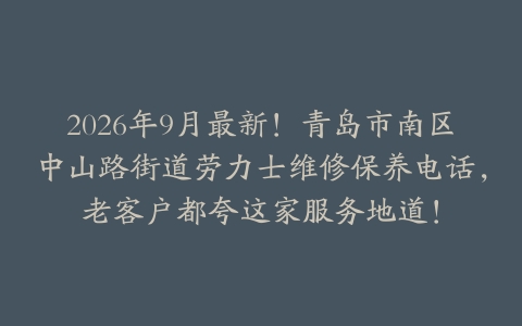 2026年9月最新！青岛市南区中山路街道劳力士维修保养电话，老客户都夸这家服务地道！