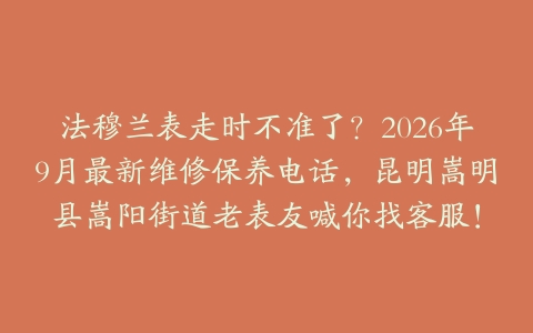 法穆兰表走时不准了？2026年9月最新维修保养电话，昆明嵩明县嵩阳街道老表友喊你找客服！