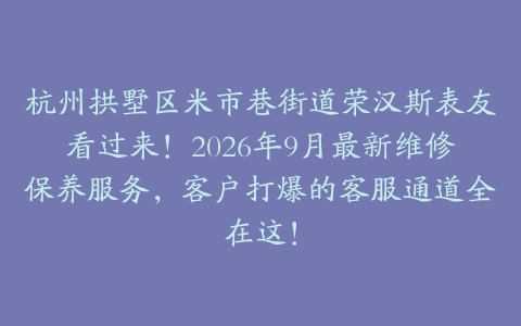 杭州拱墅区米市巷街道荣汉斯表友看过来！2026年9月最新维修保养服务，客户打爆的客服通道全在这！