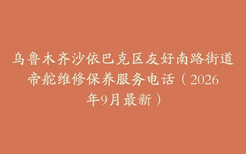 乌鲁木齐沙依巴克区友好南路街道帝舵维修保养服务电话（2026年9月最新）