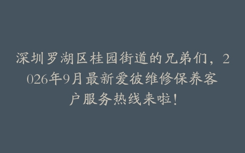 深圳罗湖区桂园街道的兄弟们，2026年9月最新爱彼维修保养客户服务热线来啦！