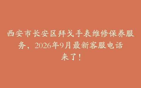 西安市长安区拜戈手表维修保养服务，2026年9月最新客服电话来了！