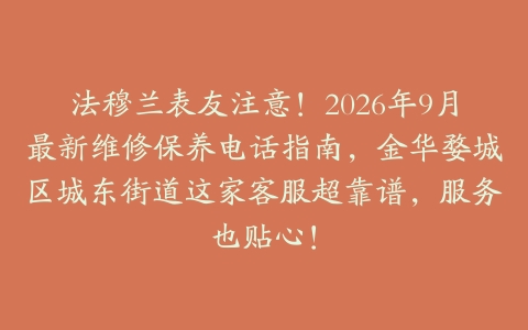 法穆兰表友注意！2026年9月最新维修保养电话指南，金华婺城区城东街道这家客服超靠谱，服务也贴心！