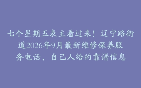 七个星期五表主看过来！辽宁路街道2026年9月最新维修保养服务电话，自己人给的靠谱信息