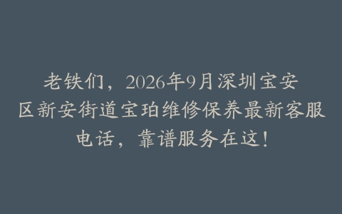 老铁们，2026年9月深圳宝安区新安街道宝珀维修保养最新客服电话，靠谱服务在这！