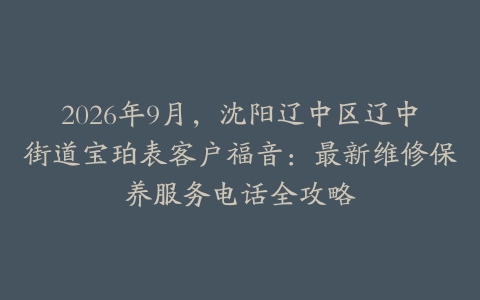 2026年9月，沈阳辽中区辽中街道宝珀表客户福音：最新维修保养服务电话全攻略