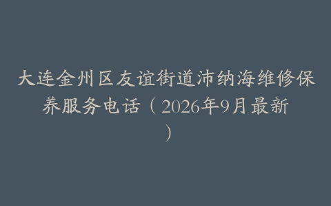 大连金州区友谊街道沛纳海维修保养服务电话（2026年9月最新）