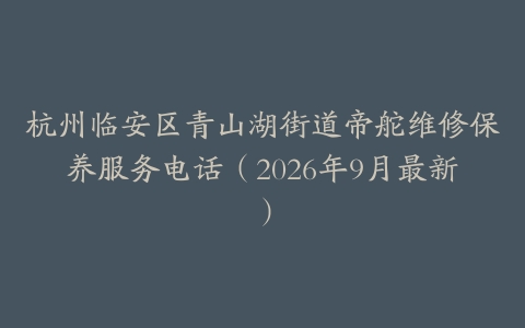 杭州临安区青山湖街道帝舵维修保养服务电话（2026年9月最新）