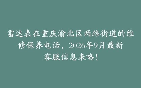雷达表在重庆渝北区两路街道的维修保养电话，2026年9月最新客服信息来咯！
