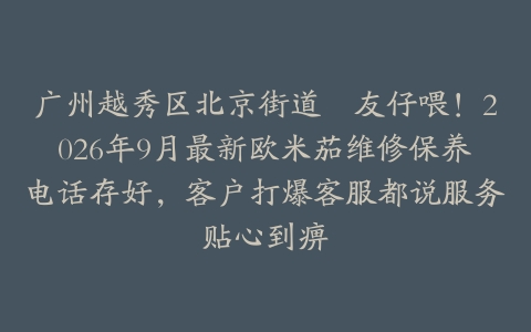 广州越秀区北京街道嘅友仔喂！2026年9月最新欧米茄维修保养电话存好，客户打爆客服都说服务贴心到痹
