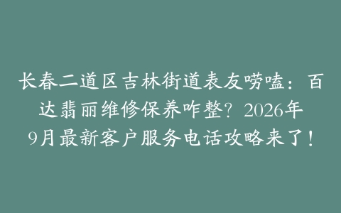 长春二道区吉林街道表友唠嗑：百达翡丽维修保养咋整？2026年9月最新客户服务电话攻略来了！
