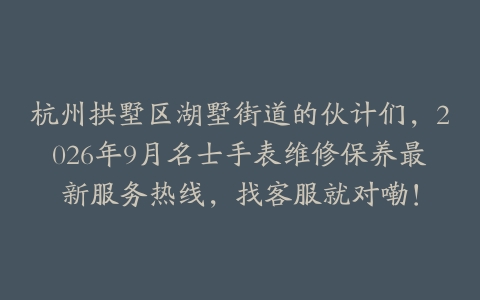 杭州拱墅区湖墅街道的伙计们，2026年9月名士手表维修保养最新服务热线，找客服就对嘞！