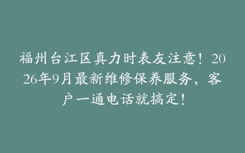福州台江区真力时表友注意！2026年9月最新维修保养服务，客户一通电话就搞定！