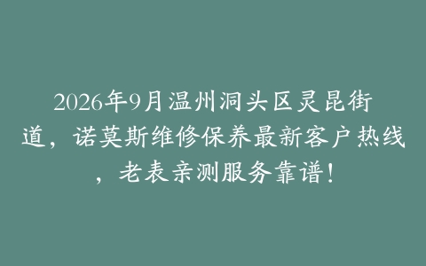 2026年9月温州洞头区灵昆街道，诺莫斯维修保养最新客户热线，老表亲测服务靠谱！