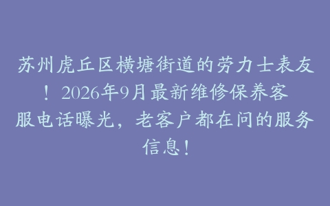 苏州虎丘区横塘街道的劳力士表友！2026年9月最新维修保养客服电话曝光，老客户都在问的服务信息！