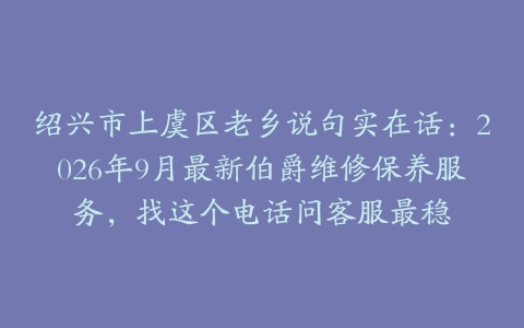 绍兴市上虞区老乡说句实在话：2026年9月最新伯爵维修保养服务，找这个电话问客服最稳