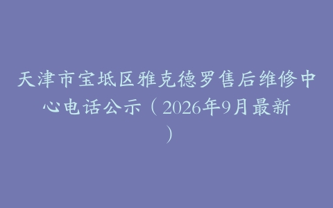 天津市宝坻区雅克德罗售后维修中心电话公示（2026年9月最新）