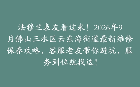 法穆兰表友看过来！2026年9月佛山三水区云东海街道最新维修保养攻略，客服老友带你避坑，服务到位就找这！