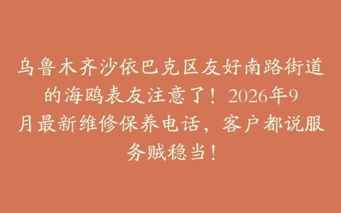 乌鲁木齐沙依巴克区友好南路街道的海鸥表友注意了！2026年9月最新维修保养电话，客户都说服务贼稳当！