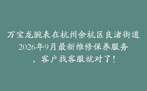 万宝龙腕表在杭州余杭区良渚街道2026年9月最新维修保养服务，客户找客服就对了！