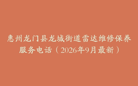 惠州龙门县龙城街道雷达维修保养服务电话（2026年9月最新）