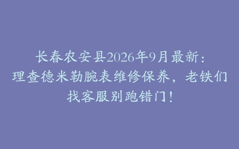 长春农安县2026年9月最新：理查德米勒腕表维修保养，老铁们找客服别跑错门！