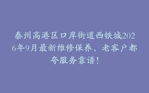 泰州高港区口岸街道西铁城2026年9月最新维修保养，老客户都夸服务靠谱！