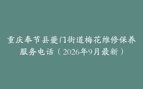 重庆奉节县夔门街道梅花维修保养服务电话（2026年9月最新）
