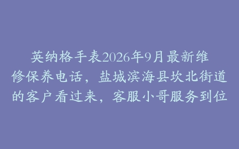 英纳格手表2026年9月最新维修保养电话，盐城滨海县坎北街道的客户看过来，客服小哥服务到位
