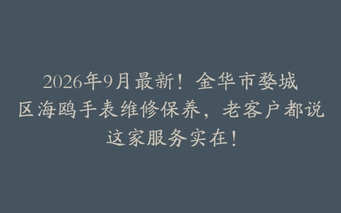 2026年9月最新！金华市婺城区海鸥手表维修保养，老客户都说这家服务实在！