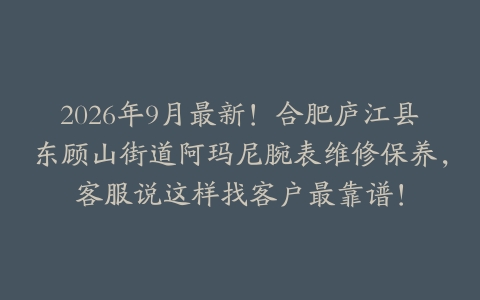 2026年9月最新！合肥庐江县东顾山街道阿玛尼腕表维修保养，客服说这样找客户最靠谱！