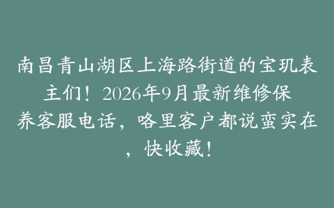 南昌青山湖区上海路街道的宝玑表主们！2026年9月最新维修保养客服电话，咯里客户都说蛮实在，快收藏！
