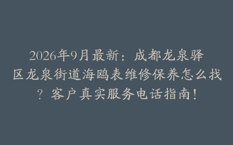 2026年9月最新：成都龙泉驿区龙泉街道海鸥表维修保养怎么找？客户真实服务电话指南！