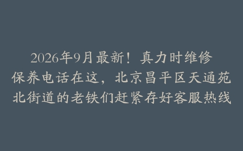 2026年9月最新！真力时维修保养电话在这，北京昌平区天通苑北街道的老铁们赶紧存好客服热线