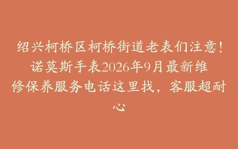 绍兴柯桥区柯桥街道老表们注意！诺莫斯手表2026年9月最新维修保养服务电话这里找，客服超耐心