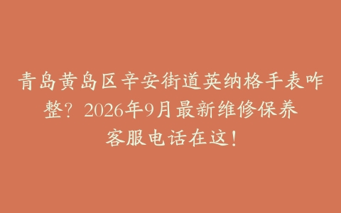 青岛黄岛区辛安街道英纳格手表咋整？2026年9月最新维修保养客服电话在这！