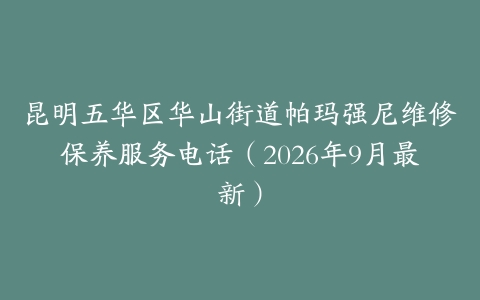 昆明五华区华山街道帕玛强尼维修保养服务电话（2026年9月最新）