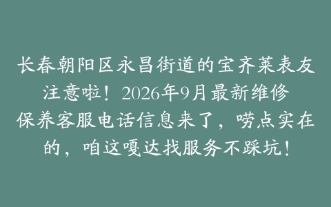 长春朝阳区永昌街道的宝齐莱表友注意啦！2026年9月最新维修保养客服电话信息来了，唠点实在的，咱这嘎达找服务不踩坑！