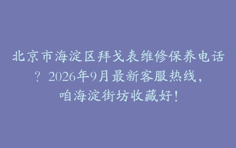 北京市海淀区拜戈表维修保养电话？2026年9月最新客服热线，咱海淀街坊收藏好！