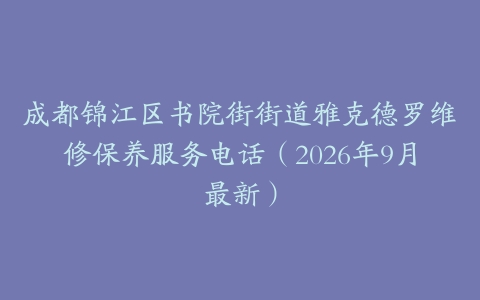 成都锦江区书院街街道雅克德罗维修保养服务电话（2026年9月最新）