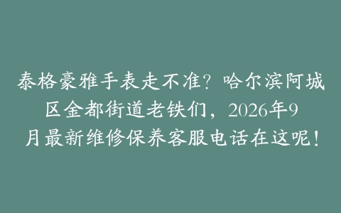 泰格豪雅手表走不准？哈尔滨阿城区金都街道老铁们，2026年9月最新维修保养客服电话在这呢！