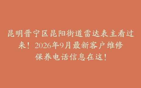 昆明晋宁区昆阳街道雷达表主看过来！2026年9月最新客户维修保养电话信息在这！