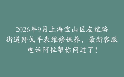 2026年9月上海宝山区友谊路街道拜戈手表维修保养，最新客服电话阿拉帮你问过了！